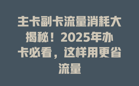 主卡副卡流量消耗大揭秘！2025年办卡必看，这样用更省流量