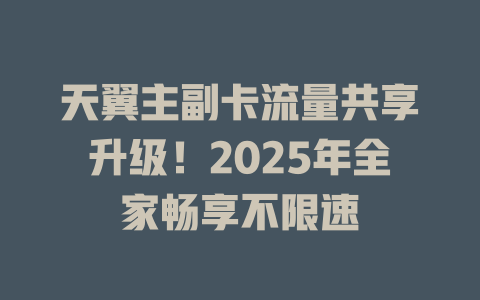 天翼主副卡流量共享升级！2025年全家畅享不限速