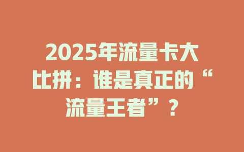 2025年流量卡大比拼：谁是真正的“流量王者”？