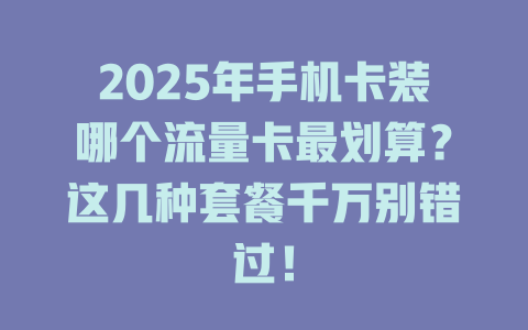 2025年手机卡装哪个流量卡最划算？这几种套餐千万别错过！