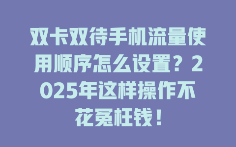 双卡双待手机流量使用顺序怎么设置？2025年这样操作不花冤枉钱！