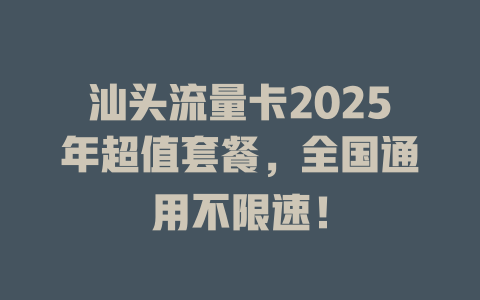 汕头流量卡2025年超值套餐，全国通用不限速！