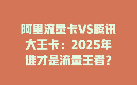 阿里流量卡VS腾讯大王卡：2025年谁才是流量王者？