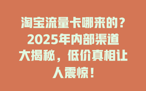 淘宝流量卡哪来的？2025年内部渠道大揭秘，低价真相让人震惊！