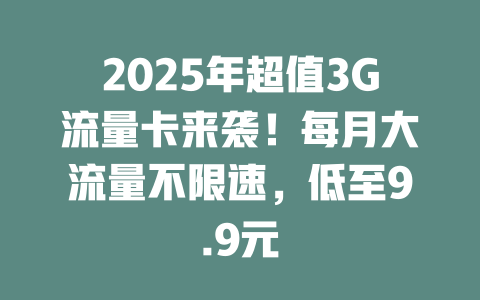 2025年超值3G流量卡来袭！每月大流量不限速，低至9.9元