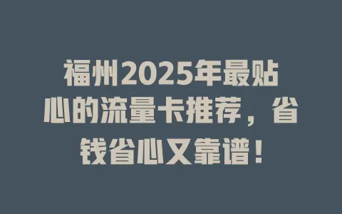 福州2025年最贴心的流量卡推荐，省钱省心又靠谱！