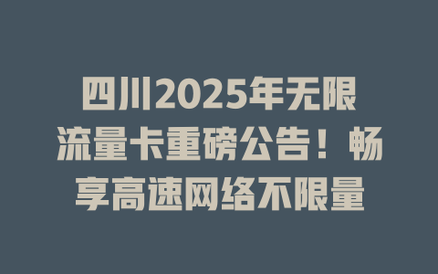 四川2025年无限流量卡重磅公告！畅享高速网络不限量