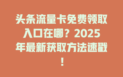 头条流量卡免费领取入口在哪？2025年最新获取方法速戳！