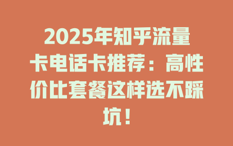 2025年知乎流量卡电话卡推荐：高性价比套餐这样选不踩坑！