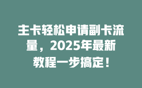 主卡轻松申请副卡流量，2025年最新教程一步搞定！