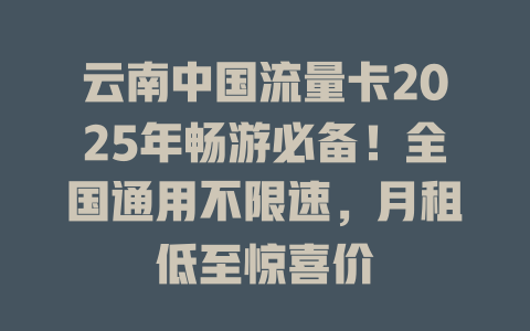 云南中国流量卡2025年畅游必备！全国通用不限速，月租低至惊喜价