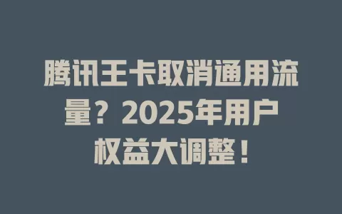腾讯王卡取消通用流量？2025年用户权益大调整！