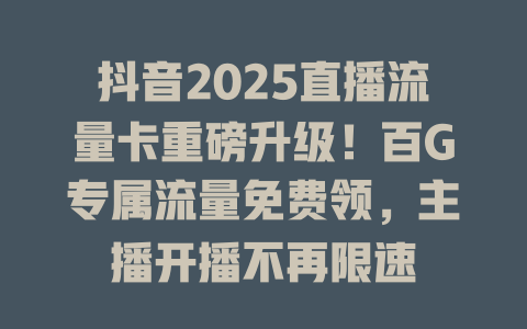 抖音2025直播流量卡重磅升级！百G专属流量免费领，主播开播不再限速