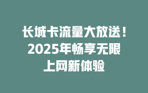 长城卡流量大放送！2025年畅享无限上网新体验