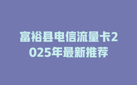 富裕县电信流量卡2025年最新推荐
