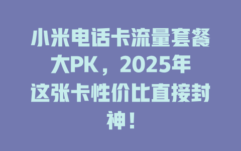 小米电话卡流量套餐大PK，2025年这张卡性价比直接封神！