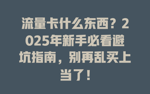 流量卡什么东西？2025年新手必看避坑指南，别再乱买上当了！
