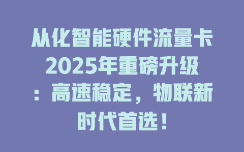 从化智能硬件流量卡2025年重磅升级：高速稳定，物联新时代首选！