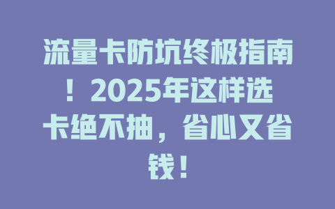 流量卡防坑终极指南！2025年这样选卡绝不抽，省心又省钱！