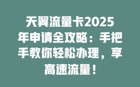 天翼流量卡2025年申请全攻略：手把手教你轻松办理，享高速流量！