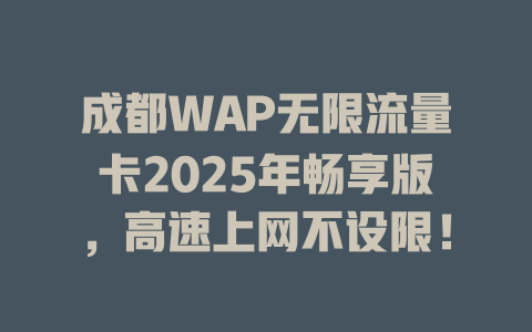 成都WAP无限流量卡2025年畅享版，高速上网不设限！