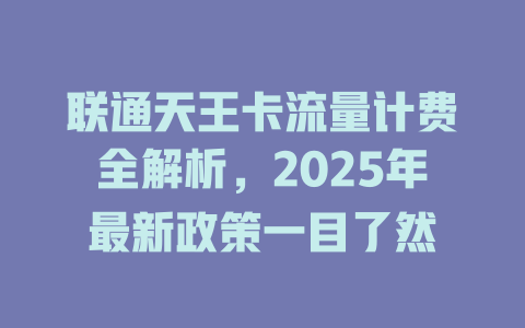 联通天王卡流量计费全解析，2025年最新政策一目了然