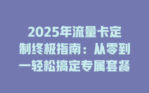 2025年流量卡定制终极指南：从零到一轻松搞定专属套餐