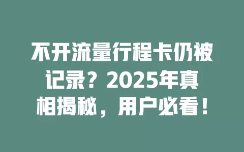 不开流量行程卡仍被记录？2025年真相揭秘，用户必看！