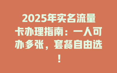 2025年实名流量卡办理指南：一人可办多张，套餐自由选！