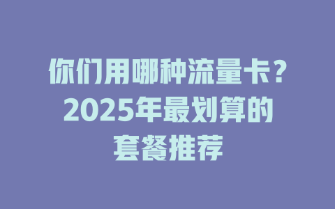你们用哪种流量卡？2025年最划算的套餐推荐
