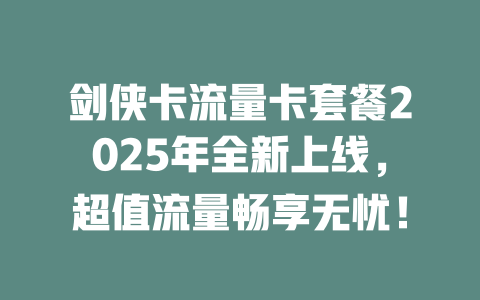 剑侠卡流量卡套餐2025年全新上线，超值流量畅享无忧！