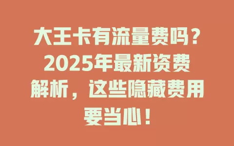 大王卡有流量费吗？2025年最新资费解析，这些隐藏费用要当心！
