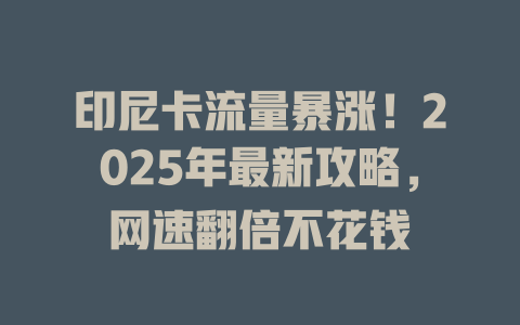 印尼卡流量暴涨！2025年最新攻略，网速翻倍不花钱