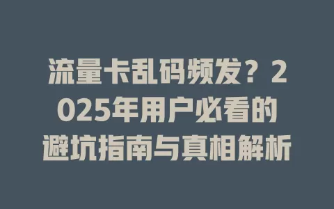 流量卡乱码频发？2025年用户必看的避坑指南与真相解析