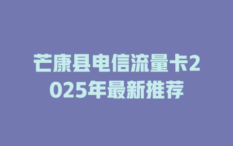 芒康县电信流量卡2025年最新推荐