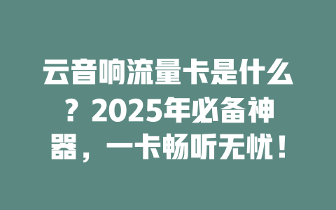 云音响流量卡是什么？2025年必备神器，一卡畅听无忧！