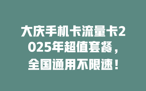 大庆手机卡流量卡2025年超值套餐，全国通用不限速！