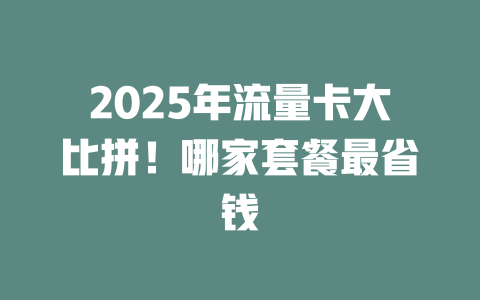 2025年流量卡大比拼！哪家套餐最省钱