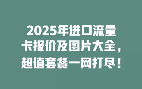 2025年进口流量卡报价及图片大全，超值套餐一网打尽！