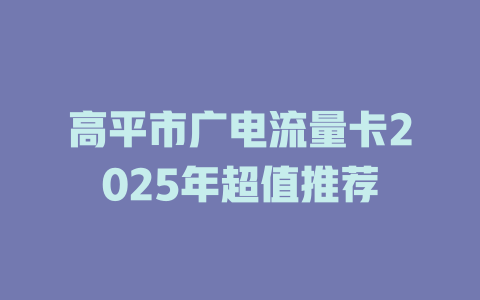 高平市广电流量卡2025年超值推荐