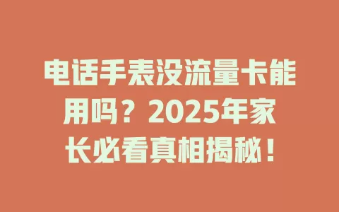 电话手表没流量卡能用吗？2025年家长必看真相揭秘！