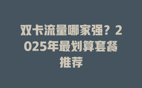 双卡流量哪家强？2025年最划算套餐推荐