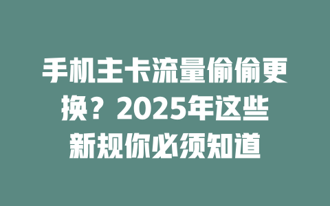 手机主卡流量偷偷更换？2025年这些新规你必须知道