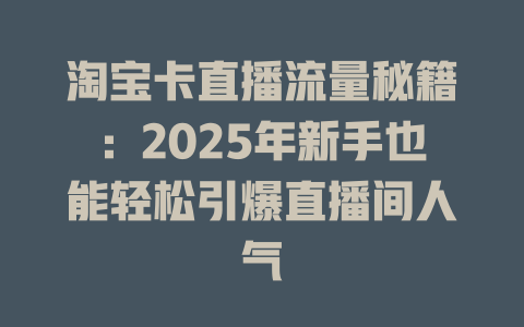 淘宝卡直播流量秘籍：2025年新手也能轻松引爆直播间人气
