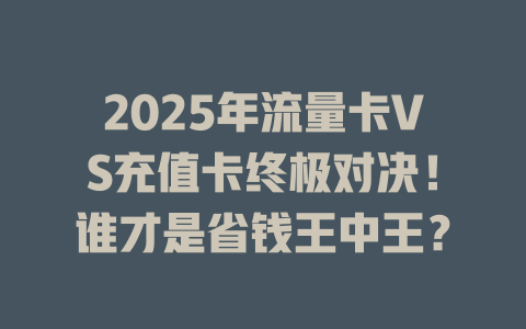 2025年流量卡VS充值卡终极对决！谁才是省钱王中王？