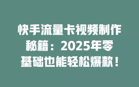 快手流量卡视频制作秘籍：2025年零基础也能轻松爆款！