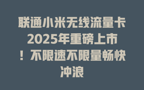 联通小米无线流量卡2025年重磅上市！不限速不限量畅快冲浪