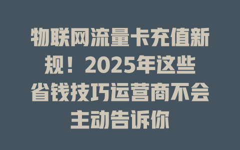 物联网流量卡充值新规！2025年这些省钱技巧运营商不会主动告诉你