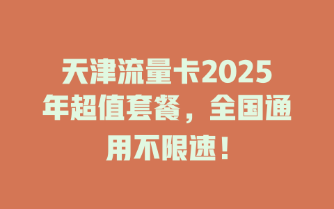天津流量卡2025年超值套餐，全国通用不限速！