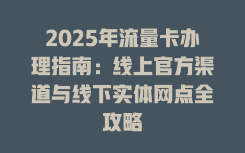 2025年流量卡办理指南：线上官方渠道与线下实体网点全攻略